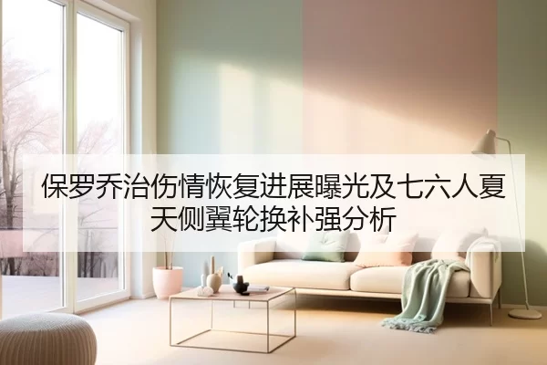 保罗乔治伤情恢复进展曝光及七六人夏天侧翼轮换补强分析